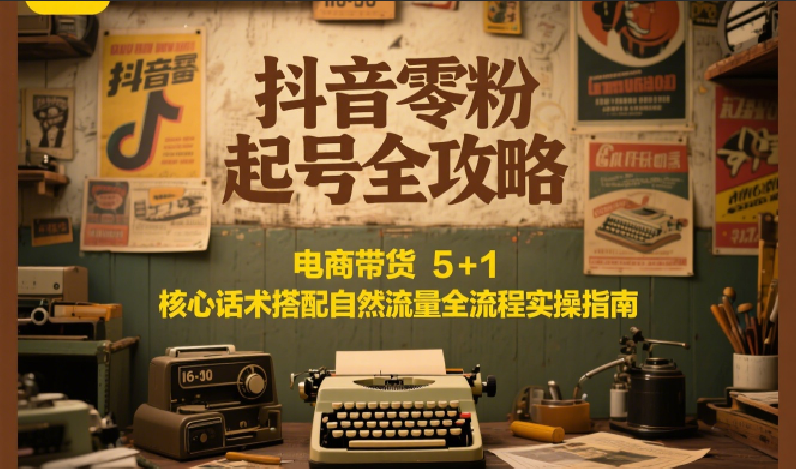 抖音零粉起号全攻略：电商带货 5+1 核心话术搭配自然流量全流程实操指南-靠谱项目库