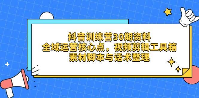 抖音训练营30期资料，全域运营核心点，视频剪辑工具箱 素材脚本与话术整理-靠谱项目库