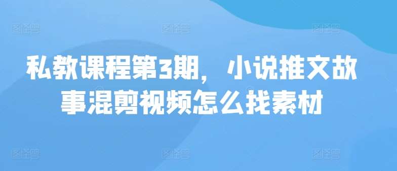 私教课程第3期，小说推文故事混剪视频怎么找素材-靠谱项目库