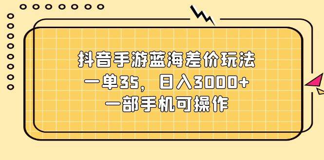（11467期）抖音手游蓝海差价玩法，一单35，日入3000+，一部手机可操作-靠谱项目库