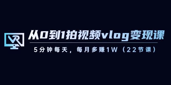 （8599期）从0到1拍视频vlog-变现课，5分钟每天，每月多赚1W（22节课）-靠谱项目库