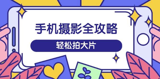 （14476期）手机摄影全攻略，从拍摄到剪辑，训练营带你玩转短视频，轻松拍大片-靠谱项目库