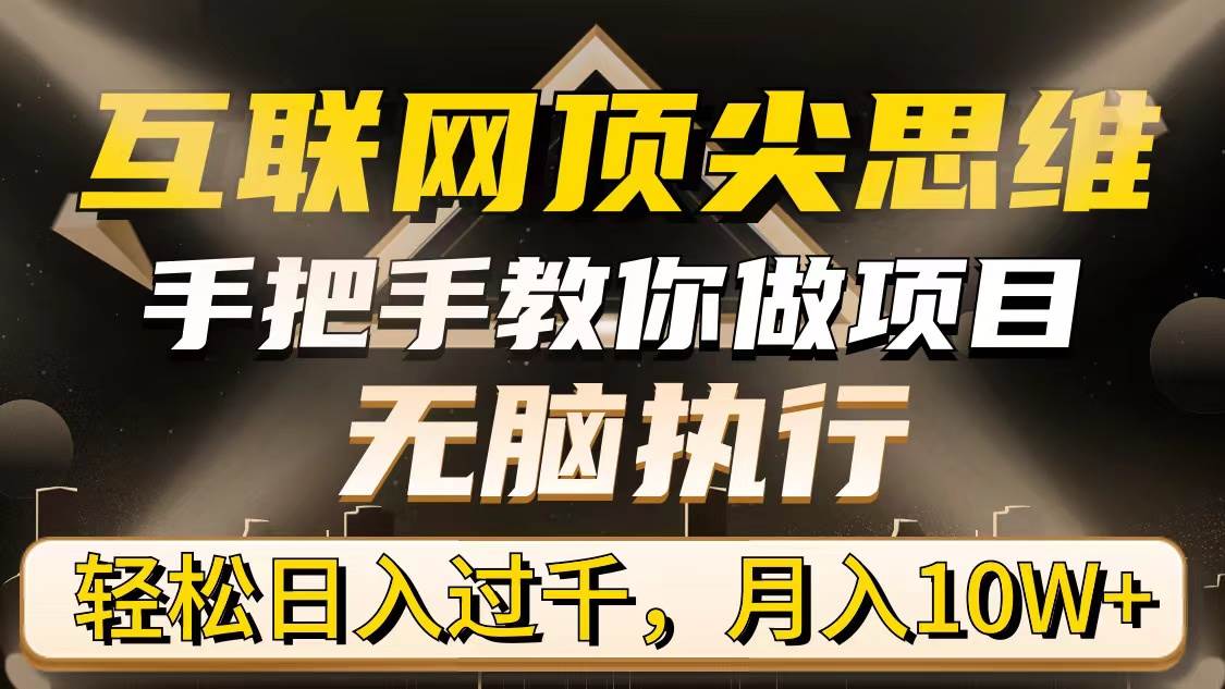 （9311期）互联网顶尖思维，手把手教你做项目，无脑执行，轻松日入过千，月入10W+-靠谱项目库