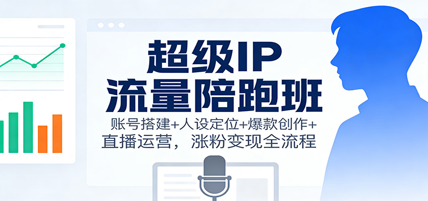 超级IP流量陪跑班：账号搭建+人设定位+爆款创作+直播运营，涨粉变现全流程-靠谱项目库