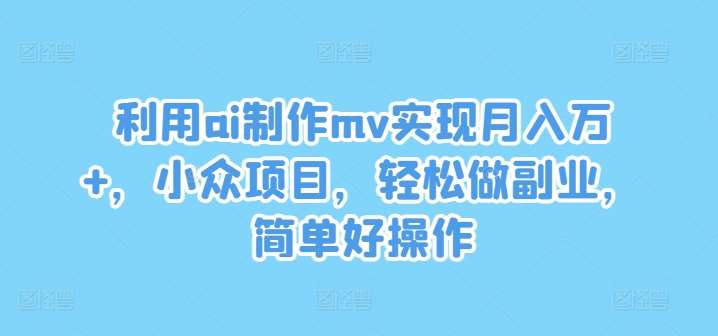 利用ai制作mv实现月入万+，小众项目，轻松做副业，简单好操作【揭秘】-靠谱项目库