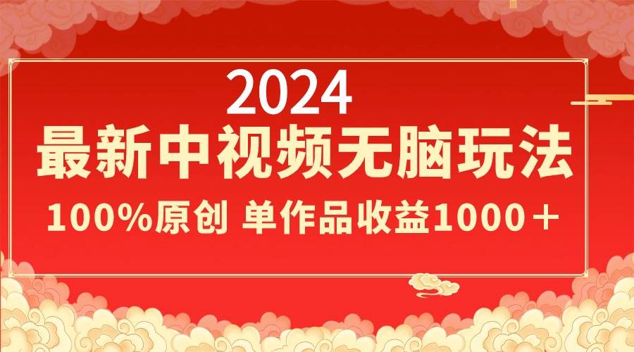 2024最新中视频无脑玩法，作品制作简单，100%原创，单作品收益1000＋-靠谱项目库