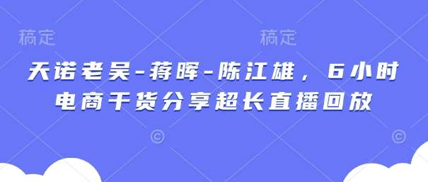 天诺老吴-蒋晖-陈江雄，6小时电商干货分享超长直播回放-靠谱项目库