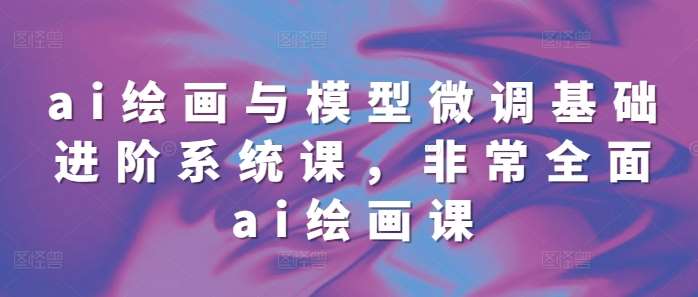 ai绘画与模型微调基础进阶系统课，非常全面ai绘画课(68节)-靠谱项目库