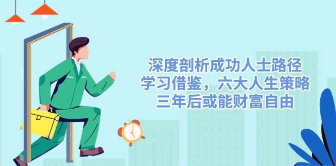 深度剖析成功人士路径，学习借鉴，六大人生策略，三年后或能财富自由-靠谱项目库