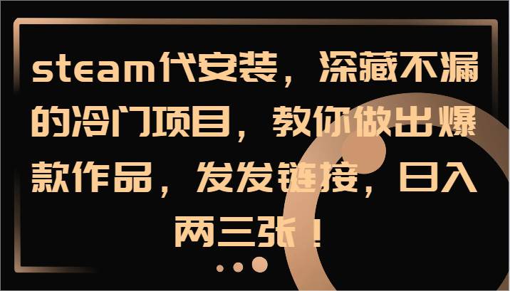 steam代安装，深藏不漏的冷门项目，教你做出爆款作品，发发链接，日入两三张！-靠谱项目库