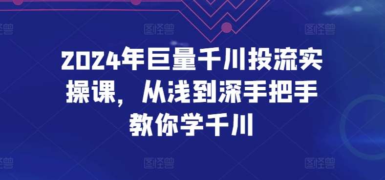 2024年巨量千川投流实操课，从浅到深手把手教你学千川-靠谱项目库