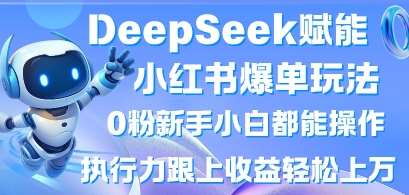DeepSeek赋能小红书爆单玩法0粉新手小白都能操作，执行力跟上收益轻松上W，懒人勿做-靠谱项目库