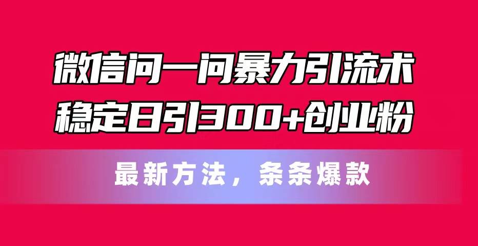 （11486期）微信问一问暴力引流术，稳定日引300+创业粉，最新方法，条条爆款-靠谱项目库