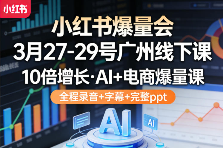 小红书爆量会3月27-29号广州线下课，10倍增长，AI+电商爆量课，全程录音+字幕+完整ppt-靠谱项目库