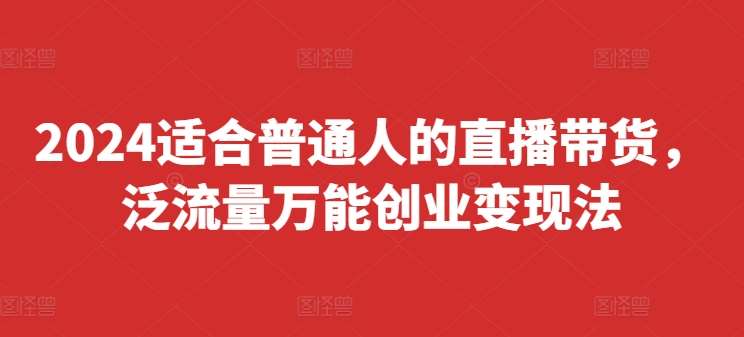 2024适合普通人的直播带货，泛流量万能创业变现法，上手快、落地快、起号快、变现快(更新8月)-靠谱项目库