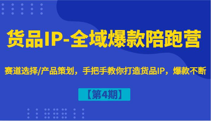 货品IP-全域爆款陪跑营【第4期】赛道选择/产品策划，手把手教你打造货品IP，爆款不断-靠谱项目库