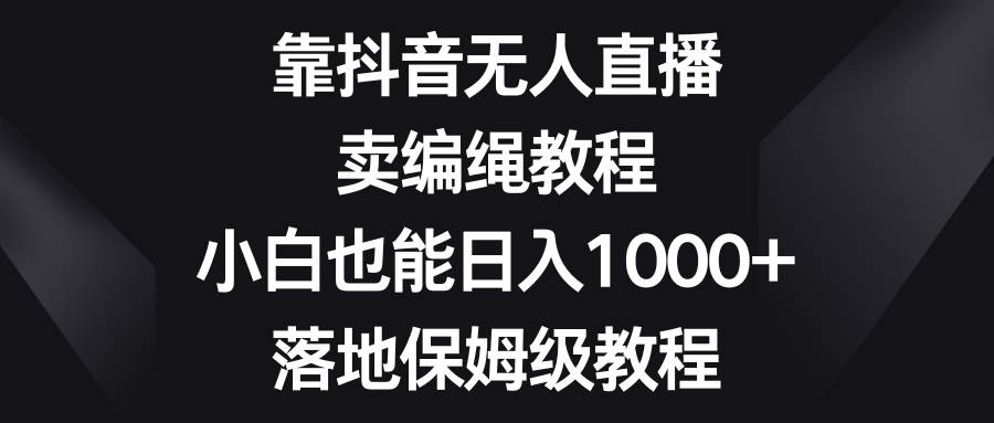 （8423期）靠抖音无人直播，卖编绳教程，小白也能日入1000+，落地保姆级教程-靠谱项目库