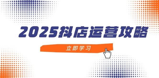 （14622期）2025抖店运营攻略，掌握抖店技巧，打造月销百万，新手入门到精通-靠谱项目库