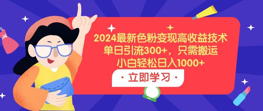 2024最新色粉变现高收益技术，单日引流300+，只需搬运，小白轻松日入1000+-靠谱项目库