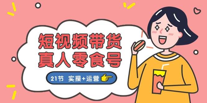 （11056期）短视频带货&真人零食号：更全面的零食带货教程：21节 实操+运营-靠谱项目库