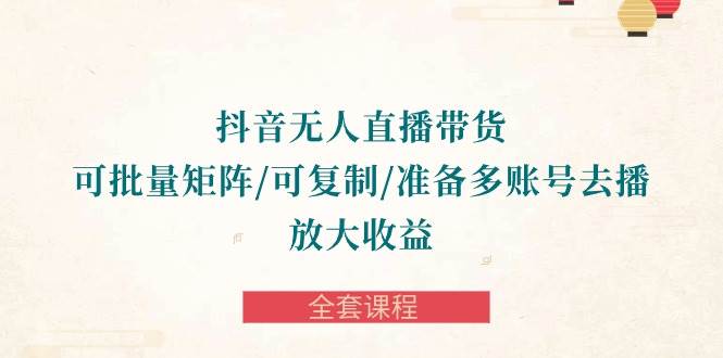 （10160期）抖音·无人直播带货 可批量矩阵/可复制/准备多账号去播/放大收益-全套课程-靠谱项目库
