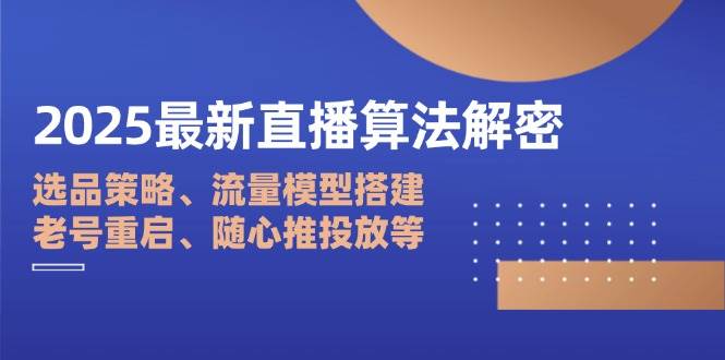 （14266期）2025最新直播算法解密：选品策略、流量模型搭建、老号重启、随心推投放等-靠谱项目库