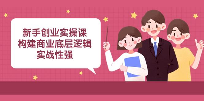 新手创业实操课：构建商业底层逻辑，实战性强（45节课）-靠谱项目库