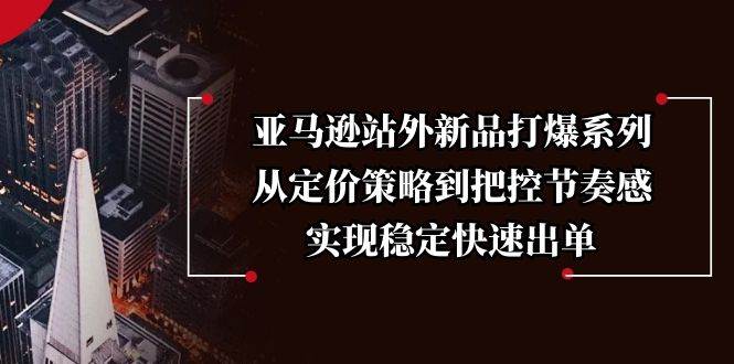 （13970期）亚马逊站外新品打爆系列，从定价策略到把控节奏感，实现稳定快速出单-靠谱项目库