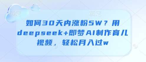 如何30天内涨粉5W？用deepseek+即梦AI制作育儿视频，轻松月入过w-靠谱项目库