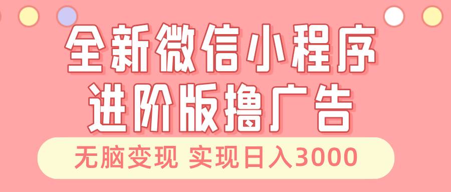 （13197期）全新微信小程序进阶版撸广告 无脑变现睡后也有收入 日入3000＋-靠谱项目库