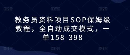 教务员资料项目SOP保姆级教程，全自动成交模式，一单158-398-靠谱项目库