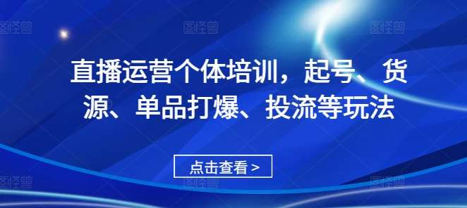 直播运营个体培训，起号、货源、单品打爆、投流等玩法-靠谱项目库