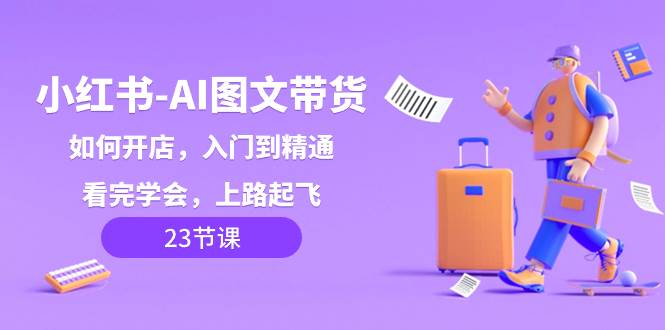 （8345期）小红书-AI图文带货，如何开店，入门到精通，看完学会，上路起飞！-靠谱项目库