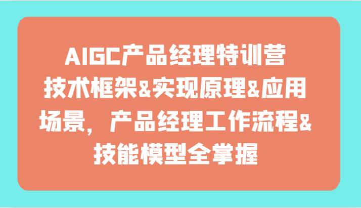 AIGC产品经理特训营-技术框架、实现原理、应用场景、工作流程、技能模型全掌握！-靠谱项目库
