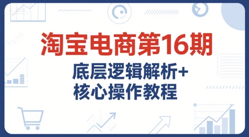淘宝电商第16期，底层逻辑解析+核心操作教程，运营、推广提升能力的必学课程+配套资料-靠谱项目库