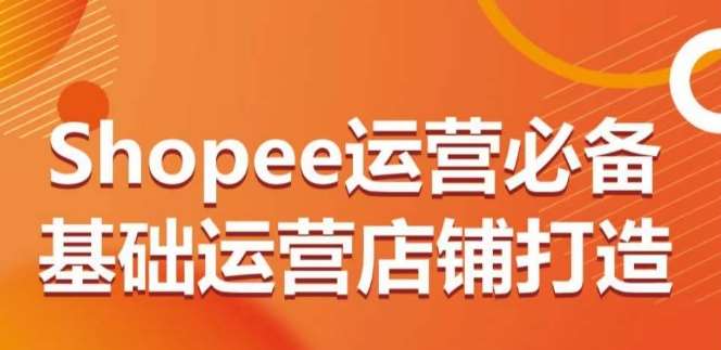 Shopee运营必备基础运营店铺打造，多层次的教你从0-1运营店铺-靠谱项目库