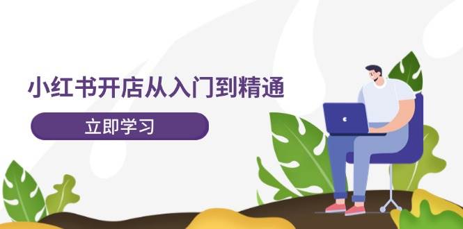 小红书开店从入门到精通，快速掌握小红书店铺运营，实现开店创收（202节）-靠谱项目库