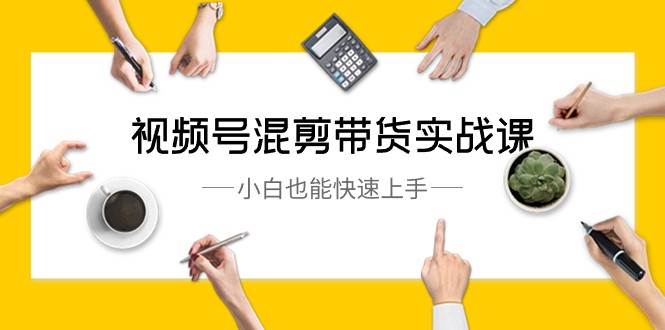视频号混剪带货实战课，小白也能快速上手（10节课）-靠谱项目库