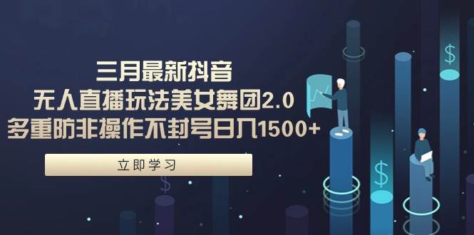 （9458期）三月最新抖音无人直播玩法美女舞团2.0，多重防非操作不封号日入1500+ 小…-靠谱项目库