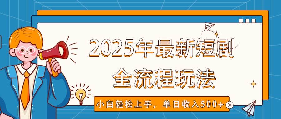 2025年最新短剧玩法，全流程实操，小白轻松上手，视频号抖音同步分发，单日收入500+-靠谱项目库