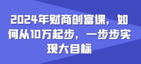 2024年财商创富课，如何从10w起步，一步步实现大目标-靠谱项目库