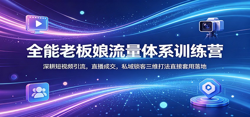 全能老板娘流量体系训练营：深耕短视频引流，直播成交，私域锁客三维打法直接套用落地-靠谱项目库