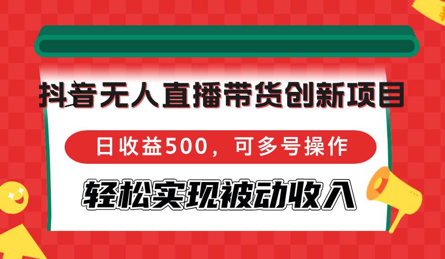 （12853期）抖音无人直播带货创新项目，日收益500，可多号操作，轻松实现被动收入-靠谱项目库