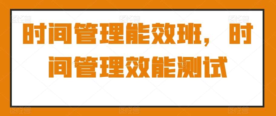 时间管理能效班，时间管理效能测试-靠谱项目库