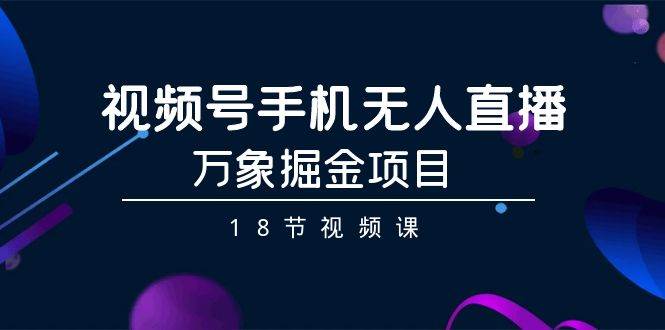 （9170期）视频号手机无人直播-万象掘金项目（18节视频课）-靠谱项目库