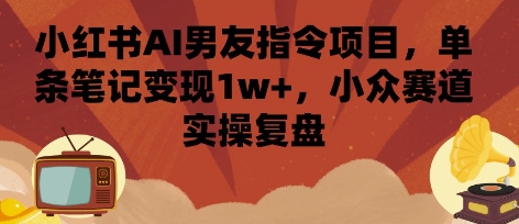 小红书AI男友指令项目，单条笔记变现1w+，小众赛道实操复盘-靠谱项目库