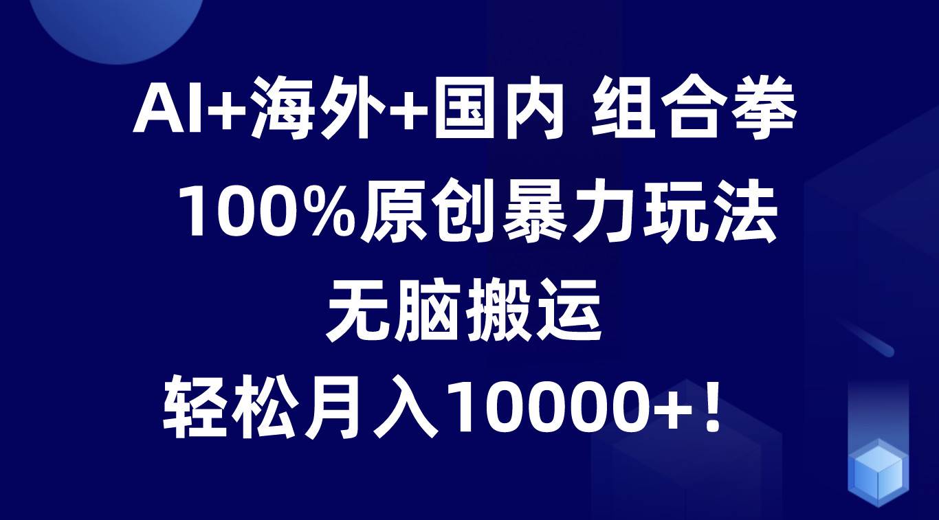 AI+海外+国内组合拳，100%原创暴力玩法，无脑搬运，轻松月入10000+！-靠谱项目库