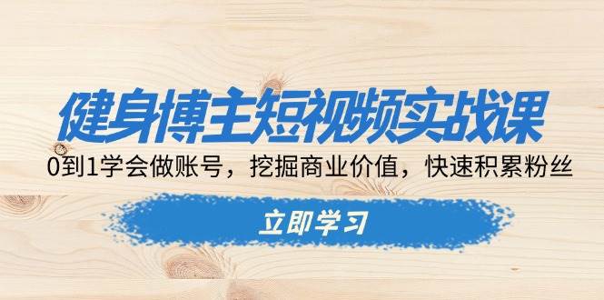 （13557期）健身博主短视频实战课：0到1学会做账号，挖掘商业价值，快速积累粉丝-靠谱项目库