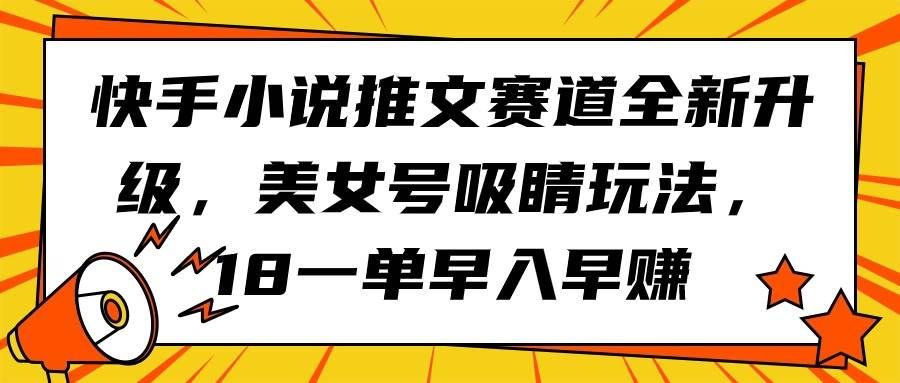 （9776期）快手小说推文赛道全新升级，美女号吸睛玩法，18一单早入早赚-靠谱项目库