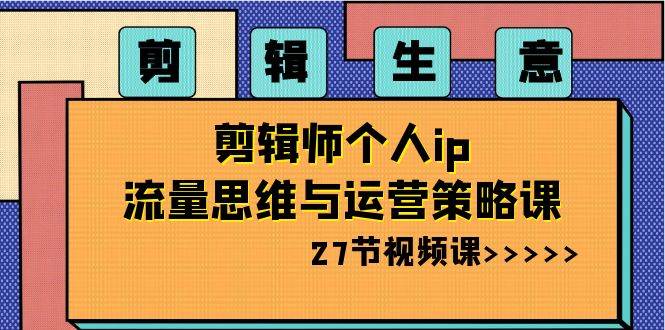 剪辑生意：剪辑师个人ip流量思维与运营策略课（27节视频课）-靠谱项目库